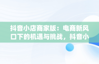 抖音小店商家版：电商新风口下的机遇与挑战，抖音小店商家版app下载 