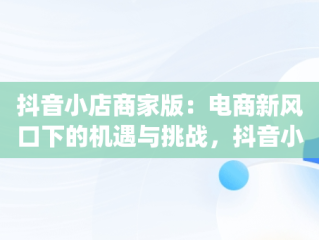 抖音小店商家版：电商新风口下的机遇与挑战，抖音小店商家版app下载 