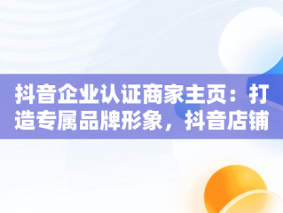 抖音企业认证商家主页：打造专属品牌形象，抖音店铺企业认证 