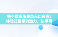 快手网页版登录入口官方：体验短视频的魅力，快手网页版登录入口官方网址 