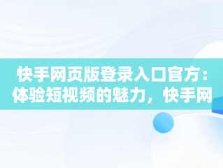 快手网页版登录入口官方：体验短视频的魅力，快手网页版登录入口官方网址 