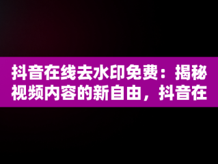 抖音在线去水印免费：揭秘视频内容的新自由，抖音在线去水印免费解析 