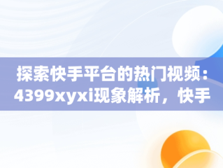 探索快手平台的热门视频：4399xyxi现象解析，快手在线观看视频才你想关注的 