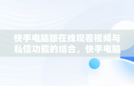 快手电脑版在线观看视频与私信功能的结合，快手电脑版在线观看视频可以私信聊天吗 