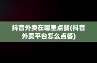 抖音外卖在哪里点餐(抖音外卖平台怎么点餐)