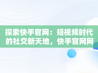 探索快手官网：短视频时代的社交新天地，快手官网网址是多少 