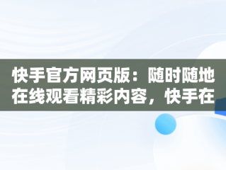 快手官方网页版：随时随地在线观看精彩内容，快手在线看短视频 