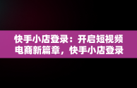 快手小店登录：开启短视频电商新篇章，快手小店登录不上去是怎么回事 