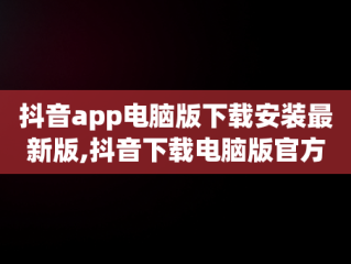 抖音app电脑版下载安装最新版,抖音下载电脑版官方下载mac