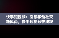 快手短视频：引领移动社交新风尚，快手短视频在线观看官网 