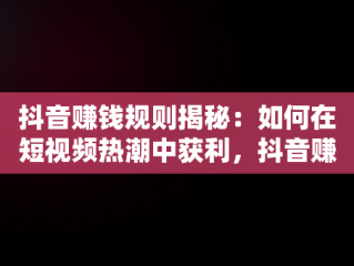 抖音赚钱规则揭秘：如何在短视频热潮中获利，抖音赚钱方法技巧攻略 