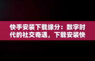 快手安装下载缘分：数字时代的社交奇遇，下载安装快手! 