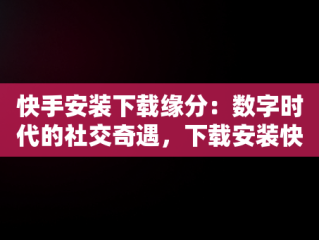 快手安装下载缘分：数字时代的社交奇遇，下载安装快手! 