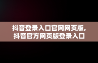 抖音登录入口官网网页版,抖音官方网页版登录入口