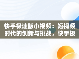 快手极速版小视频：短视频时代的创新与挑战，快手极速版小视频怎么赚钱 