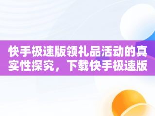 快手极速版领礼品活动的真实性探究，下载快手极速版领红包真的吗 