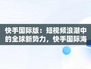 快手国际版：短视频浪潮中的全球新势力，快手国际海外版语言在哪 