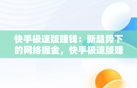 快手极速版赚钱：新趋势下的网络掘金，快手极速版赚钱是真的吗? 