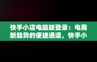 快手小店电脑版登录：电商新趋势的便捷通道，快手小店电脑版登录方式 