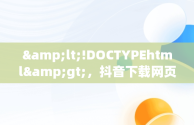 &lt;!DOCTYPEhtml&gt;，抖音下载网页地址 