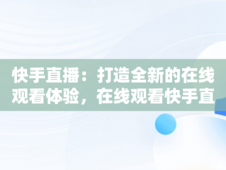 快手直播：打造全新的在线观看体验，在线观看快手直播主播直播频道 