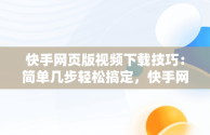 快手网页版视频下载技巧：简单几步轻松搞定，快手网页版在线观看视频怎么下载的 