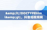 &lt;!DOCTYPEhtml&gt;，抖音短视频网页版在线观看下载 