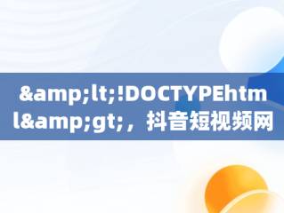 &lt;!DOCTYPEhtml&gt;，抖音短视频网页版在线观看下载 