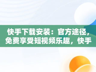 快手下载安装：官方途径，免费享受短视频乐趣，快手下载安装官方下载免费苹果 