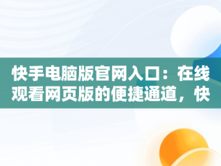 快手电脑版官网入口：在线观看网页版的便捷通道，快手电脑网页版登录入口 