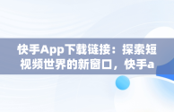 快手App下载链接：探索短视频世界的新窗口，快手app下载链接怎么打开 