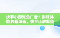 快手小游戏免广告：游戏体验的新纪元，快手小游戏免广告软件 