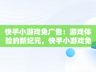 快手小游戏免广告：游戏体验的新纪元，快手小游戏免广告软件 