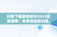 抖音下载最新版本2023安装指南：免费体验新功能，下载抖音2020年最新版 