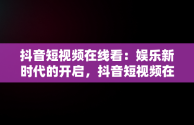 抖音短视频在线看：娱乐新时代的开启，抖音短视频在线看免费软件 