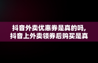 抖音外卖优惠券是真的吗,抖音上外卖领券后购买是真的吗