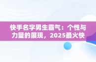 快手名字男生霸气：个性与力量的展现，2025最火快手名字 