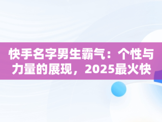 快手名字男生霸气：个性与力量的展现，2025最火快手名字 