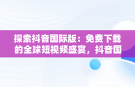 探索抖音国际版：免费下载的全球短视频盛宴，抖音国际版免费下载入口 