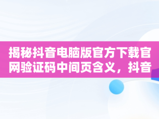 揭秘抖音电脑版官方下载官网验证码中间页含义，抖音验证码登录是什么意思 