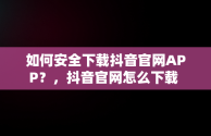 如何安全下载抖音官网APP？，抖音官网怎么下载 