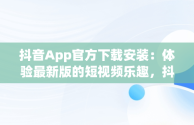 抖音App官方下载安装：体验最新版的短视频乐趣，抖音app下载官网下载 