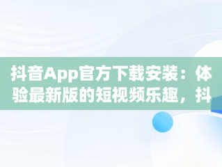 抖音App官方下载安装：体验最新版的短视频乐趣，抖音app下载官网下载 