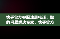 快手官方客服注册电话：您的问题解决专家，快手官方客服注册电话号码 