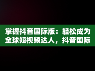 掌握抖音国际版：轻松成为全球短视频达人，抖音国际版怎么用啊苹果 