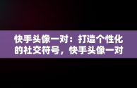 快手头像一对：打造个性化的社交符号，快手头像一对图片 