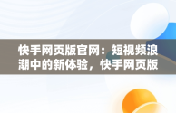 快手网页版官网：短视频浪潮中的新体验，快手网页版官网是什么 