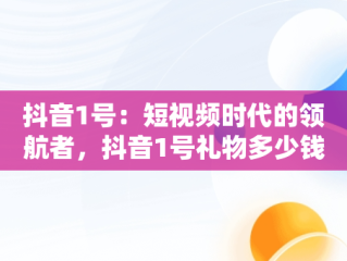抖音1号：短视频时代的领航者，抖音1号礼物多少钱人民币 