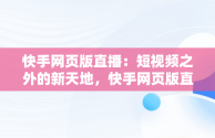 快手网页版直播：短视频之外的新天地，快手网页版直播看不了 