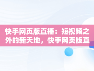快手网页版直播：短视频之外的新天地，快手网页版直播看不了 